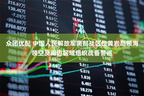众团优配 中国人民解放军南部战区位黄岩岛领海领空及周边区域组织战备警巡