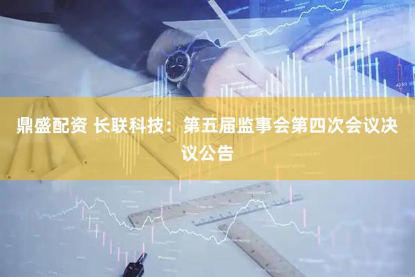 鼎盛配资 长联科技：第五届监事会第四次会议决议公告