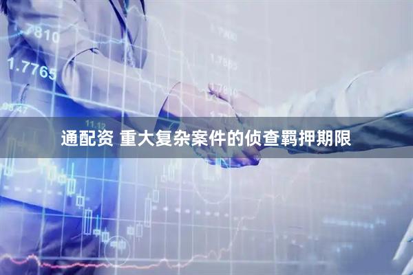 通配资 重大复杂案件的侦查羁押期限