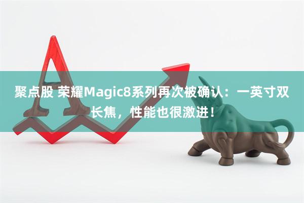 聚点股 荣耀Magic8系列再次被确认：一英寸双长焦，性能也很激进！