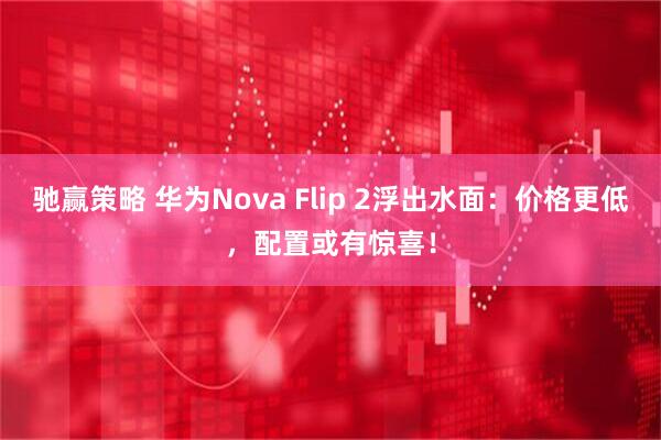 驰赢策略 华为Nova Flip 2浮出水面：价格更低，配置或有惊喜！