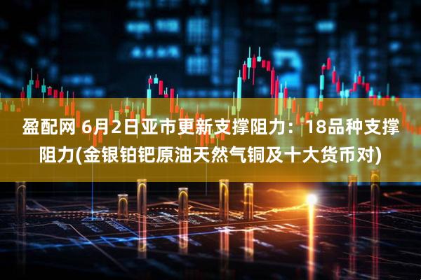 盈配网 6月2日亚市更新支撑阻力：18品种支撑阻力(金银铂钯原油天然气铜及十大货币对)