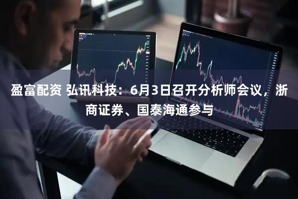 盈富配资 弘讯科技：6月3日召开分析师会议，浙商证券、国泰海通参与
