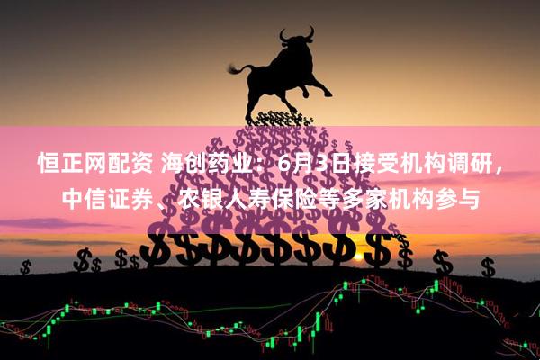 恒正网配资 海创药业：6月3日接受机构调研，中信证券、农银人寿保险等多家机构参与