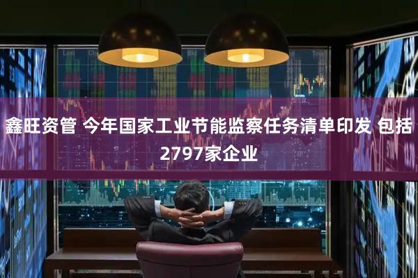 鑫旺资管 今年国家工业节能监察任务清单印发 包括2797家企业