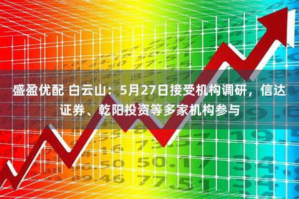盛盈优配 白云山：5月27日接受机构调研，信达证券、乾阳投资等多家机构参与