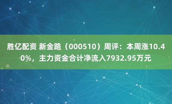 胜亿配资 新金路（000510）周评：本周涨10.40%，主力资金合计净流入7932.95万元