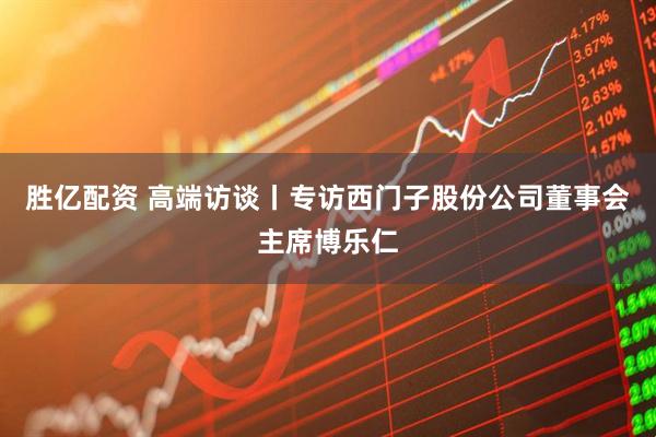 胜亿配资 高端访谈丨专访西门子股份公司董事会主席博乐仁