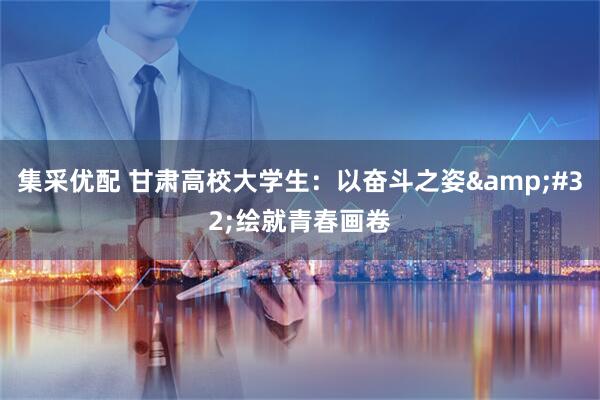 集采优配 甘肃高校大学生：以奋斗之姿&#32;绘就青春画卷