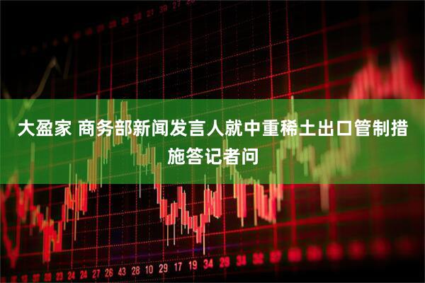大盈家 商务部新闻发言人就中重稀土出口管制措施答记者问