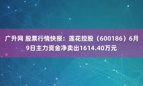 广升网 股票行情快报：莲花控股（600186）6月9日主力资金净卖出1614.40万元