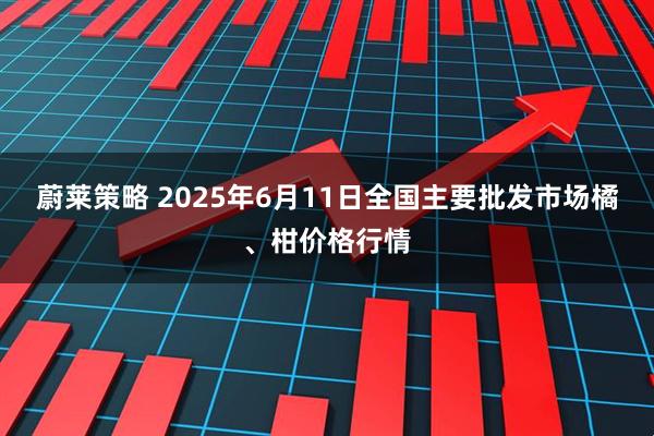 蔚莱策略 2025年6月11日全国主要批发市场橘、柑价格行情