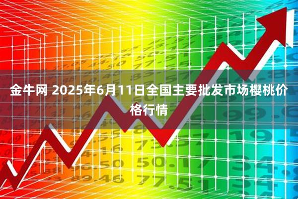 金牛网 2025年6月11日全国主要批发市场樱桃价格行情