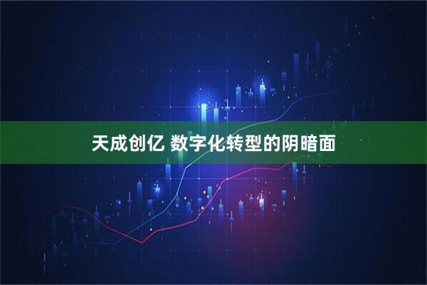 天成创亿 数字化转型的阴暗面