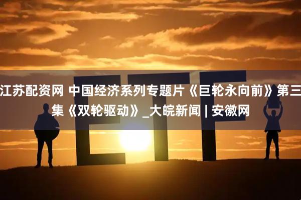 江苏配资网 中国经济系列专题片《巨轮永向前》第三集《双轮驱动》_大皖新闻 | 安徽网