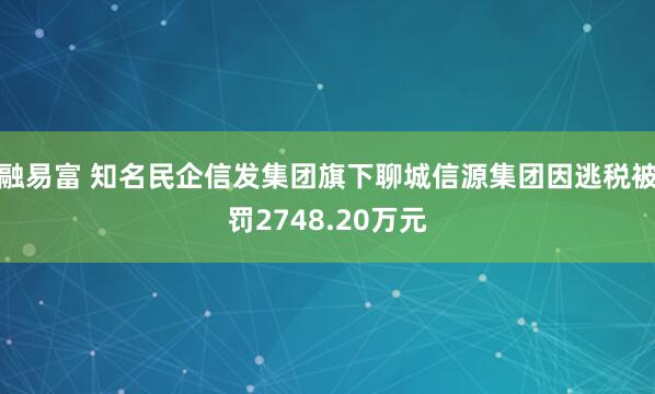 融易富 知名民企信发集团旗下聊城信源集团因逃税被罚2748.20万元