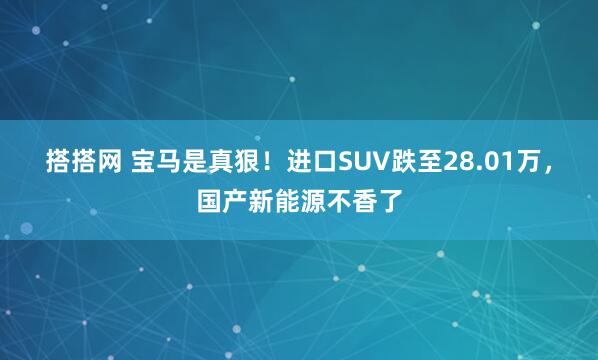 搭搭网 宝马是真狠！进口SUV跌至28.01万，国产新能源不香了