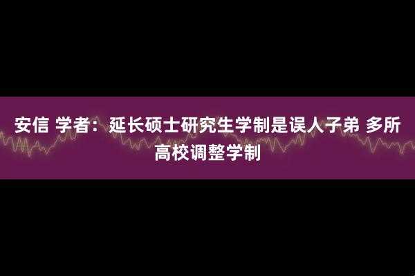 安信 学者：延长硕士研究生学制是误人子弟 多所高校调整学制