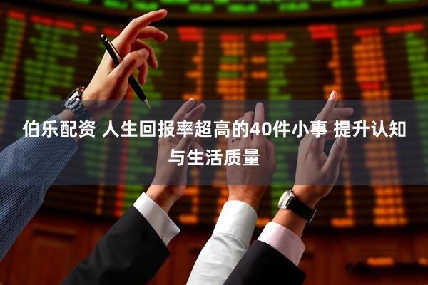 伯乐配资 人生回报率超高的40件小事 提升认知与生活质量