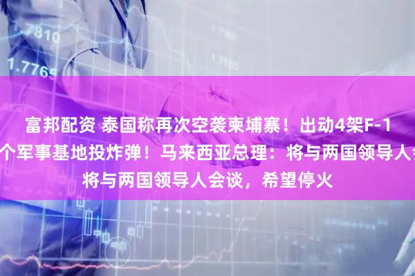 富邦配资 泰国称再次空袭柬埔寨！出动4架F-16战机，对柬多个军事基地投炸弹！马来西亚总理：将与两国领导人会谈，希望停火