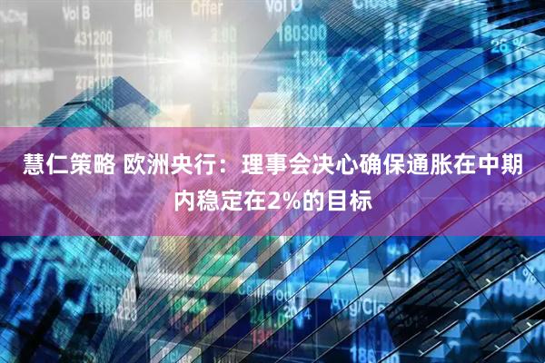 慧仁策略 欧洲央行：理事会决心确保通胀在中期内稳定在2%的目标