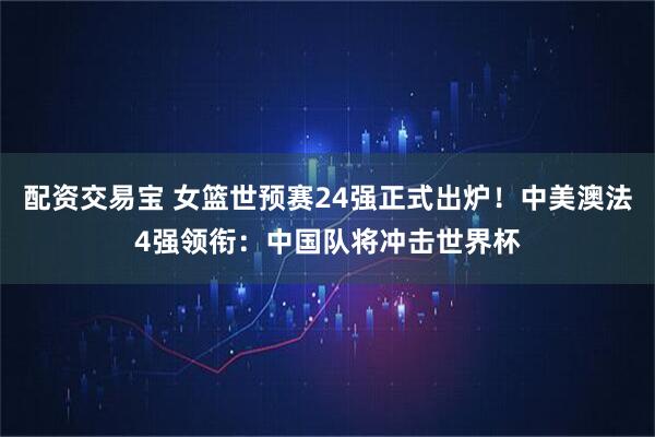 配资交易宝 女篮世预赛24强正式出炉！中美澳法4强领衔：中国队将冲击世界杯