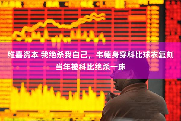 维嘉资本 我绝杀我自己，韦德身穿科比球衣复刻当年被科比绝杀一球