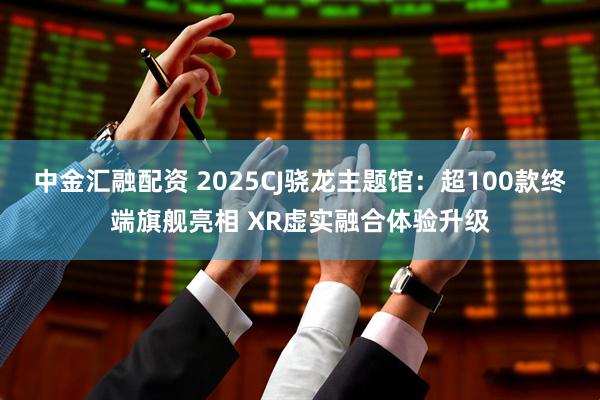 中金汇融配资 2025CJ骁龙主题馆：超100款终端旗舰亮相 XR虚实融合体验升级