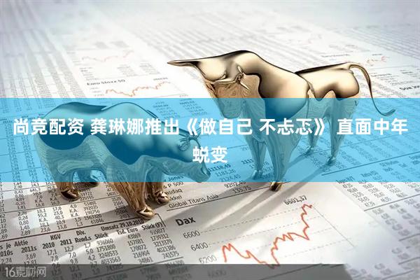 尚竞配资 龚琳娜推出《做自己 不忐忑》 直面中年蜕变