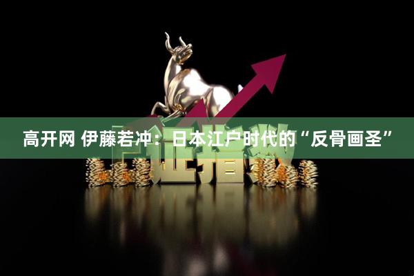 高开网 伊藤若冲：日本江户时代的“反骨画圣”