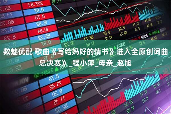 数魅优配 歌曲《写给妈好的情书》进入全原创词曲总决赛》_程小萍_母亲_赵旭