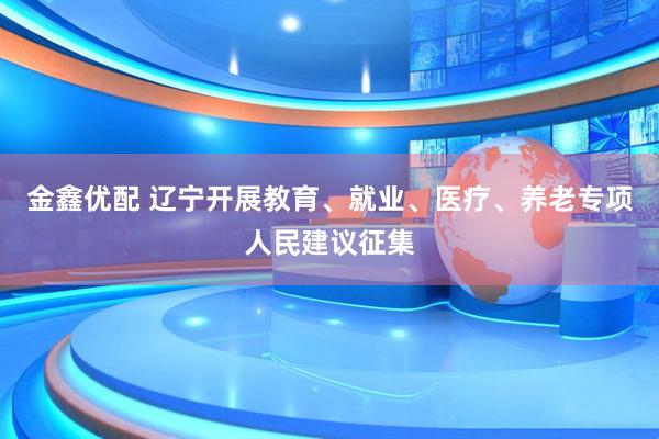 金鑫优配 辽宁开展教育、就业、医疗、养老专项人民建议征集