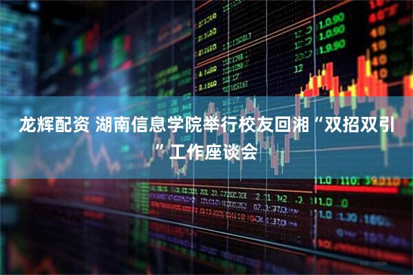 龙辉配资 湖南信息学院举行校友回湘“双招双引”工作座谈会