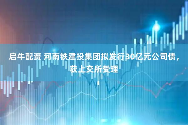 启牛配资 河南铁建投集团拟发行30亿元公司债，获上交所受理