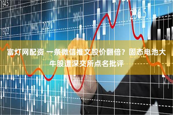 富灯网配资 一条微信推文股价翻倍？固态电池大牛股遭深交所点名批评