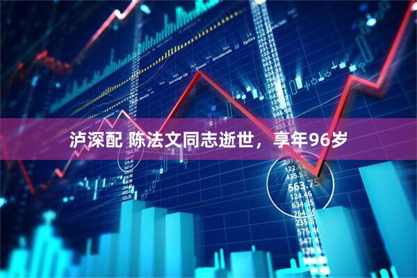 泸深配 陈法文同志逝世，享年96岁