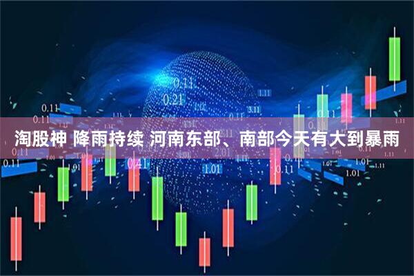 淘股神 降雨持续 河南东部、南部今天有大到暴雨