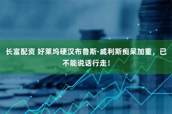 长富配资 好莱坞硬汉布鲁斯·威利斯痴呆加重，已不能说话行走！