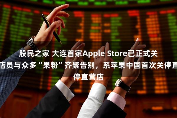 股民之家 大连首家Apple Store已正式关闭：店员与众多“果粉”齐聚告别，系苹果中国首次关停直营店