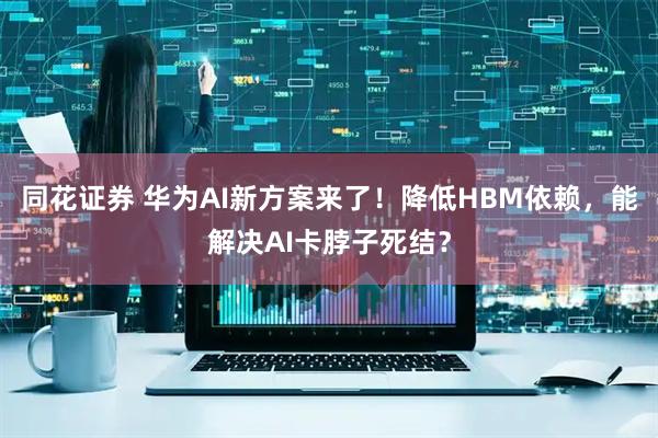 同花证券 华为AI新方案来了！降低HBM依赖，能解决AI卡脖子死结？