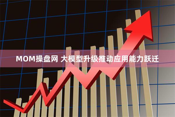 MOM操盘网 大模型升级推动应用能力跃迁