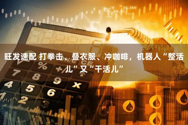 旺发速配 打拳击、叠衣服、冲咖啡，机器人“整活儿”又“干活儿”