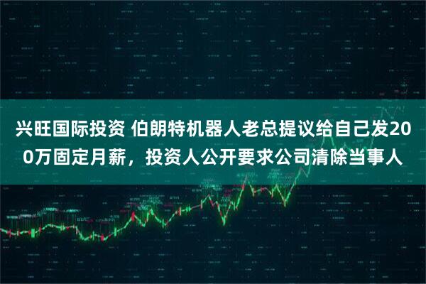 兴旺国际投资 伯朗特机器人老总提议给自己发200万固定月薪，投资人公开要求公司清除当事人