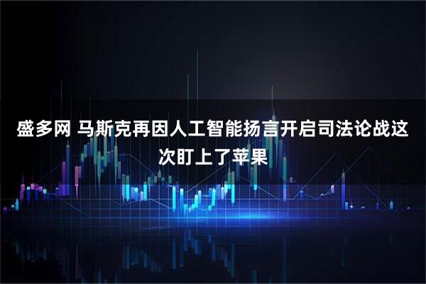 盛多网 马斯克再因人工智能扬言开启司法论战这次盯上了苹果