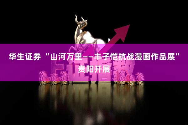 华生证券 “山河万里——丰子恺抗战漫画作品展”贵阳开展