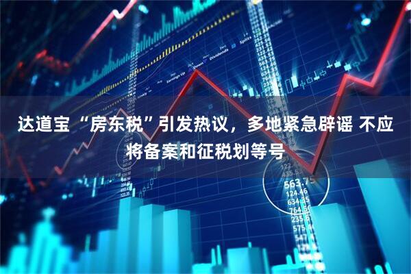 达道宝 “房东税”引发热议，多地紧急辟谣 不应将备案和征税划等号