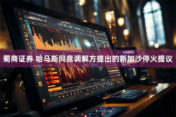 蜀商证券 哈马斯同意调解方提出的新加沙停火提议