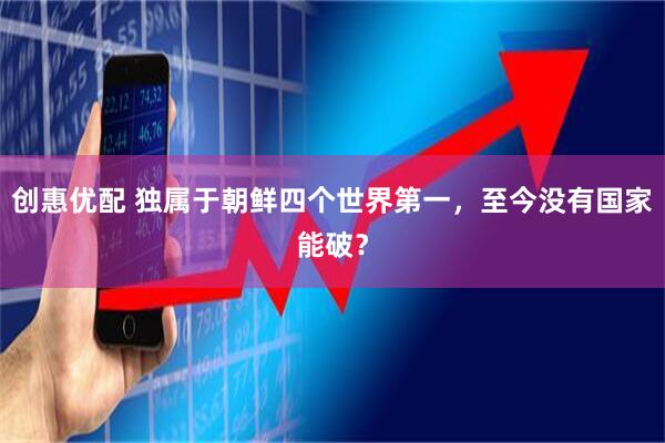 创惠优配 独属于朝鲜四个世界第一，至今没有国家能破？