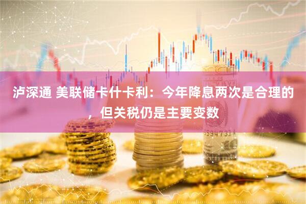 泸深通 美联储卡什卡利：今年降息两次是合理的，但关税仍是主要变数