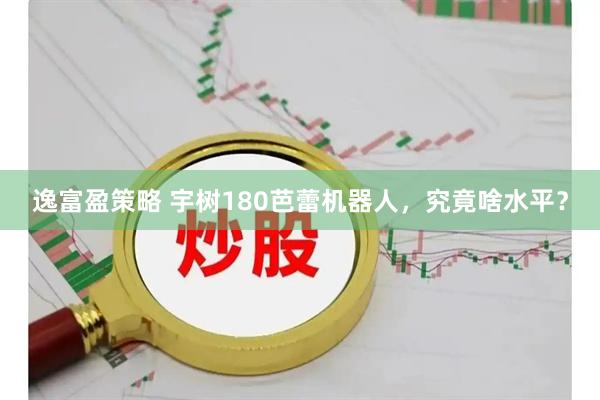 逸富盈策略 宇树180芭蕾机器人，究竟啥水平？